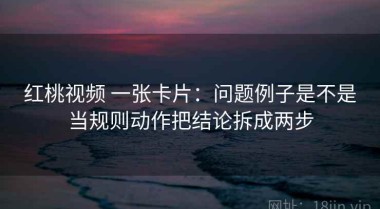 红桃视频 一张卡片：问题例子是不是当规则动作把结论拆成两步