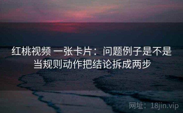 红桃视频 一张卡片：问题例子是不是当规则动作把结论拆成两步