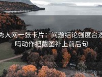 秀人网一张卡片：问题结论强度合适吗动作把截图补上前后句