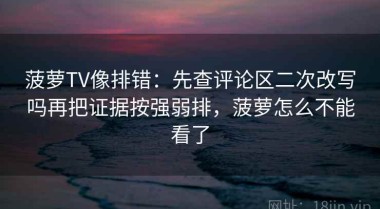 菠萝TV像排错：先查评论区二次改写吗再把证据按强弱排，菠萝怎么不能看了