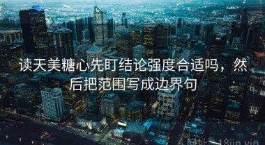 读天美糖心先盯结论强度合适吗，然后把范围写成边界句