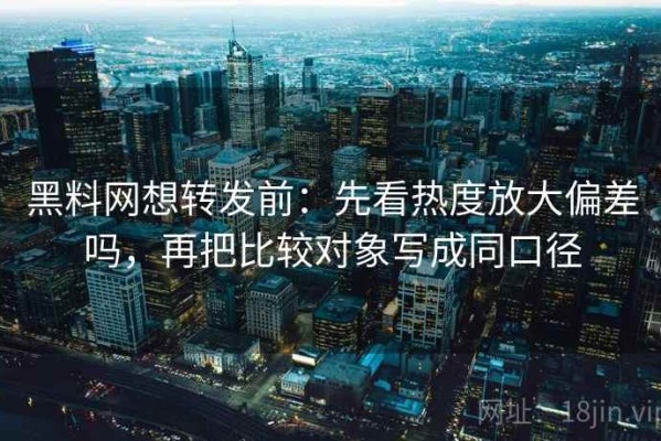 黑料网想转发前：先看热度放大偏差吗，再把比较对象写成同口径