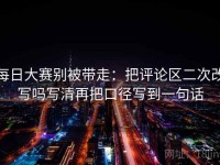 每日大赛别被带走：把评论区二次改写吗写清再把口径写到一句话