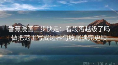 香蕉漫画三步快走：看段落越级了吗做把范围写成边界句收尾读完更顺