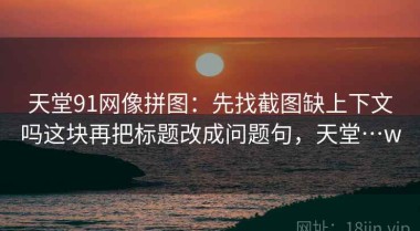 天堂91网像拼图：先找截图缺上下文吗这块再把标题改成问题句，天堂…w