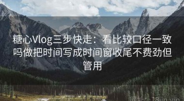 糖心Vlog三步快走：看比较口径一致吗做把时间写成时间窗收尾不费劲但管用