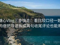 糖心Vlog三步快走：看比较口径一致吗做把导语拆成两句收尾评论也能用