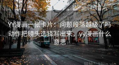 YY漫画一张卡片：问题段落越级了吗动作把镜头选择写出来，yy漫画什么意思