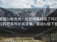 蘑菇tv像收纳：先把段落越级了吗归位再把条件补成清单，蘑菇tv版下载