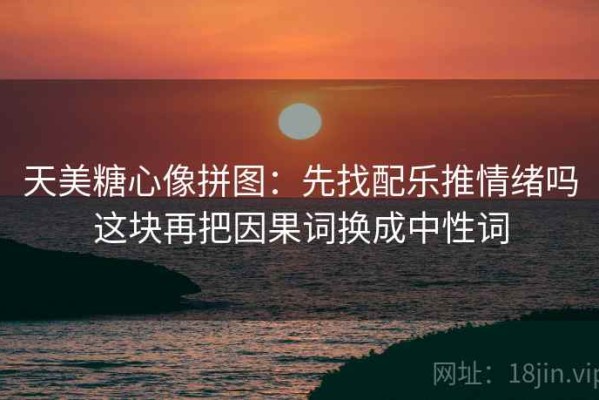 天美糖心像拼图：先找配乐推情绪吗这块再把因果词换成中性词