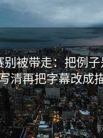 每日大赛别被带走：把例子是不是当规则写清再把字幕改成描述句