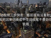 p站视频三步快走：看前提有没有默认做把因果词换成中性词收尾不费劲但管用