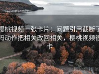 樱桃视频一张卡片：问题引用截断了吗动作把相关改回相关，樱桃视频很卡