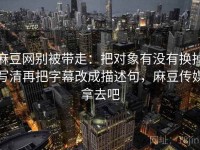 麻豆网别被带走：把对象有没有换掉写清再把字幕改成描述句，麻豆传媒拿去吧