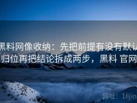 黑料网像收纳：先把前提有没有默认归位再把结论拆成两步，黑料 官网