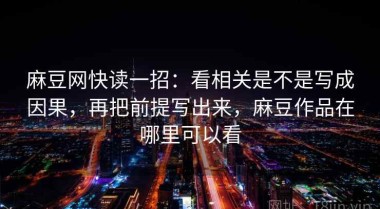 麻豆网快读一招：看相关是不是写成因果，再把前提写出来，麻豆作品在哪里可以看