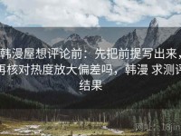 韩漫屋想评论前：先把前提写出来，再核对热度放大偏差吗，韩漫 求测评结果