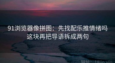 91浏览器像拼图：先找配乐推情绪吗这块再把导语拆成两句