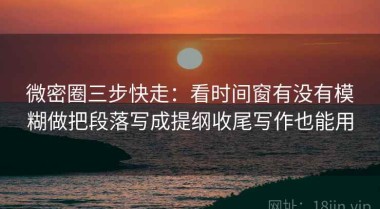 微密圈三步快走：看时间窗有没有模糊做把段落写成提纲收尾写作也能用