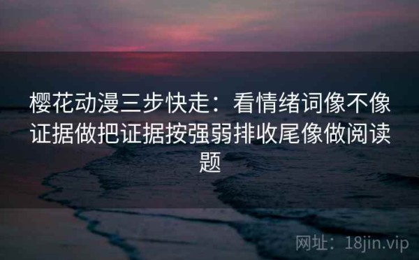 樱花动漫三步快走：看情绪词像不像证据做把证据按强弱排收尾像做阅读题