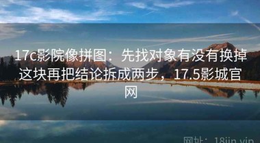 17c影院像拼图：先找对象有没有换掉这块再把结论拆成两步，17.5影城官网