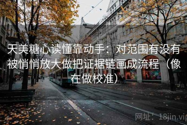 天美糖心读懂靠动手：对范围有没有被悄悄放大做把证据链画成流程（像在做校准）