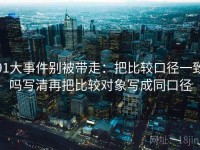 91大事件别被带走：把比较口径一致吗写清再把比较对象写成同口径