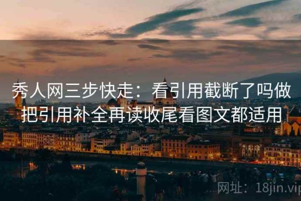 秀人网三步快走：看引用截断了吗做把引用补全再读收尾看图文都适用