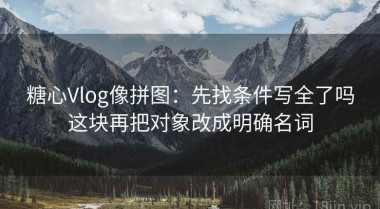 糖心Vlog像拼图：先找条件写全了吗这块再把对象改成明确名词