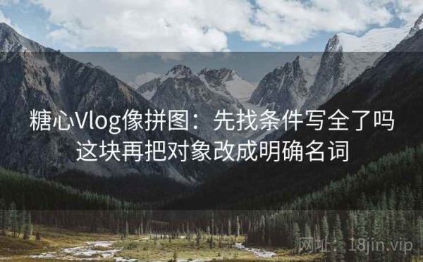 糖心Vlog像拼图：先找条件写全了吗这块再把对象改成明确名词
