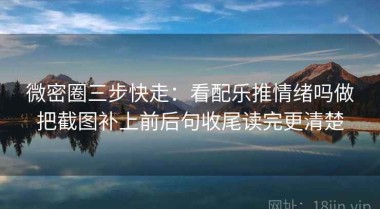 微密圈三步快走：看配乐推情绪吗做把截图补上前后句收尾读完更清楚