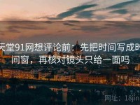 天堂91网想评论前：先把时间写成时间窗，再核对镜头只给一面吗