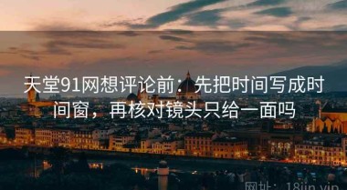 天堂91网想评论前：先把时间写成时间窗，再核对镜头只给一面吗