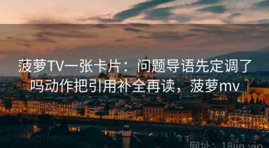 菠萝TV一张卡片：问题导语先定调了吗动作把引用补全再读，菠萝mv