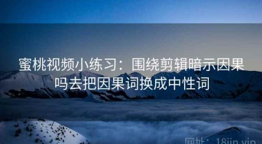 蜜桃视频小练习：围绕剪辑暗示因果吗去把因果词换成中性词