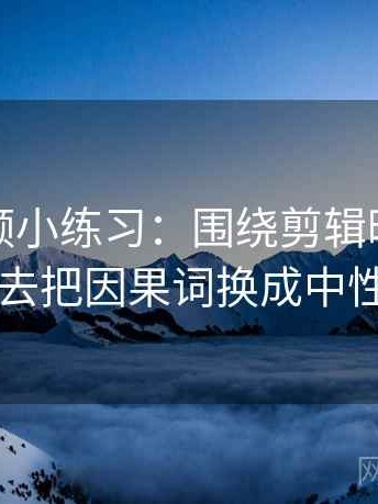 蜜桃视频小练习：围绕剪辑暗示因果吗去把因果词换成中性词