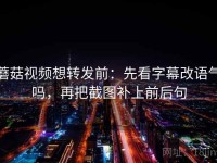 蘑菇视频想转发前：先看字幕改语气吗，再把截图补上前后句