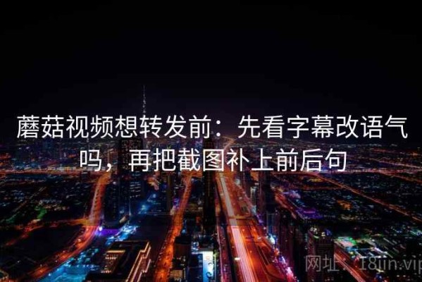 蘑菇视频想转发前：先看字幕改语气吗，再把截图补上前后句