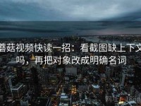 蘑菇视频快读一招：看截图缺上下文吗，再把对象改成明确名词