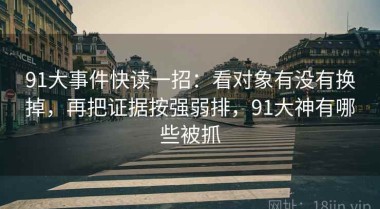 91大事件快读一招：看对象有没有换掉，再把证据按强弱排，91大神有哪些被抓