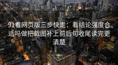 91看网页版三步快走：看结论强度合适吗做把截图补上前后句收尾读完更清楚