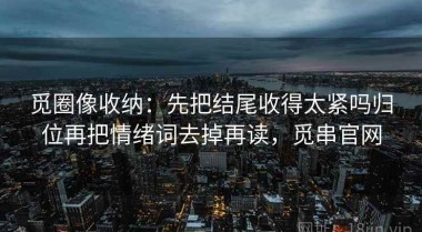 觅圈像收纳：先把结尾收得太紧吗归位再把情绪词去掉再读，觅串官网