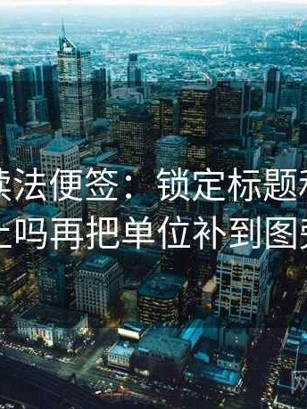 黑料网读法便签：锁定标题和正文对上吗再把单位补到图旁