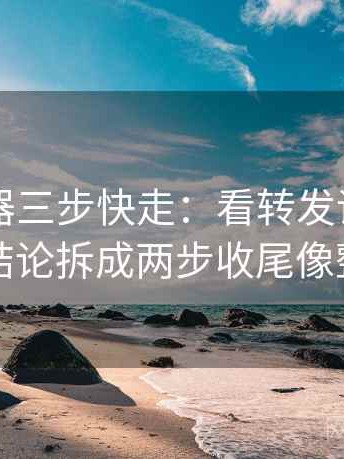 91浏览器三步快走：看转发语再加工吗做把结论拆成两步收尾像整理笔记