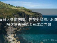 每日大赛像拼图：先找剪辑暗示因果吗这块再把范围写成边界句