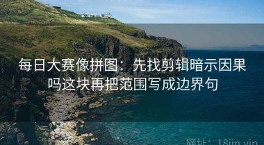 每日大赛像拼图：先找剪辑暗示因果吗这块再把范围写成边界句