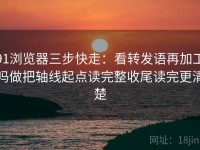 91浏览器三步快走：看转发语再加工吗做把轴线起点读完整收尾读完更清楚