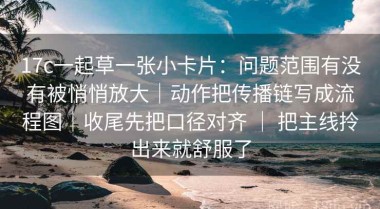 17c一起草一张小卡片：问题范围有没有被悄悄放大｜动作把传播链写成流程图｜收尾先把口径对齐 ｜ 把主线拎出来就舒服了