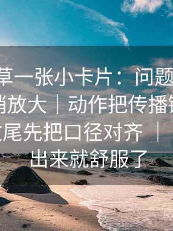 17c一起草一张小卡片：问题范围有没有被悄悄放大｜动作把传播链写成流程图｜收尾先把口径对齐 ｜ 把主线拎出来就舒服了