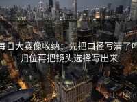 每日大赛像收纳：先把口径写清了吗归位再把镜头选择写出来